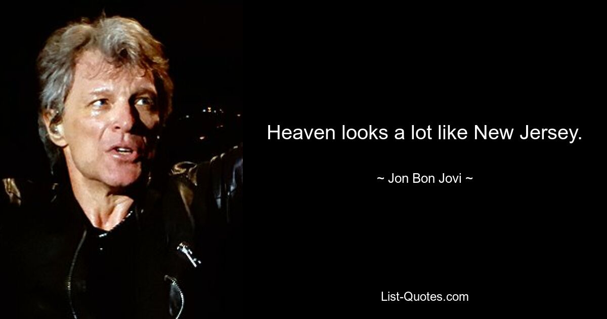 Heaven looks a lot like New Jersey. — © Jon Bon Jovi