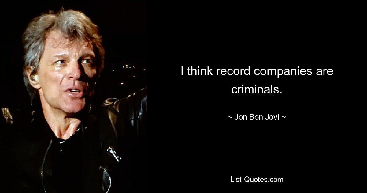 I think record companies are criminals. — © Jon Bon Jovi