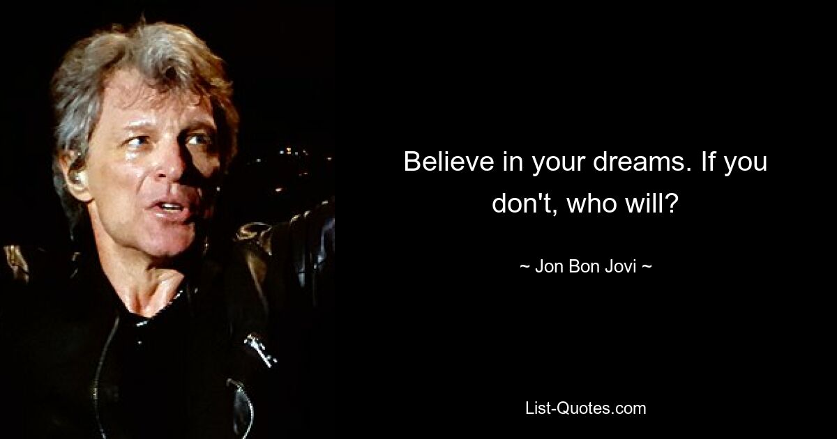 Believe in your dreams. If you don't, who will? — © Jon Bon Jovi