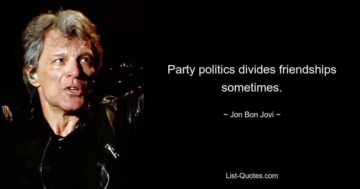 Party politics divides friendships sometimes. — © Jon Bon Jovi