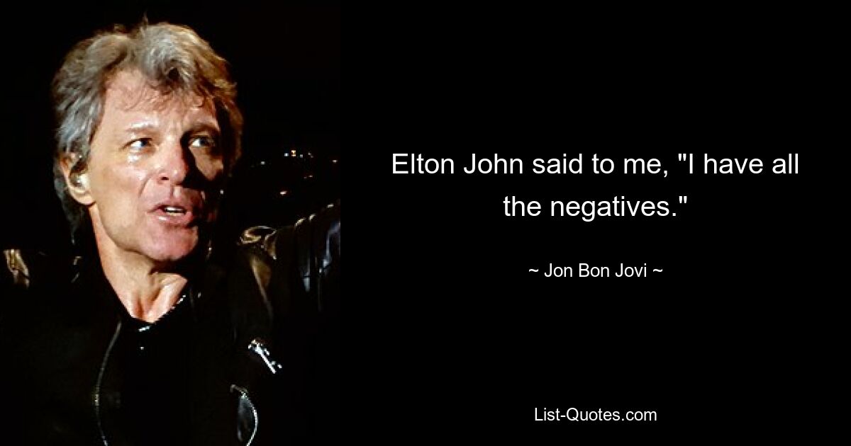 Elton John said to me, "I have all the negatives." — © Jon Bon Jovi