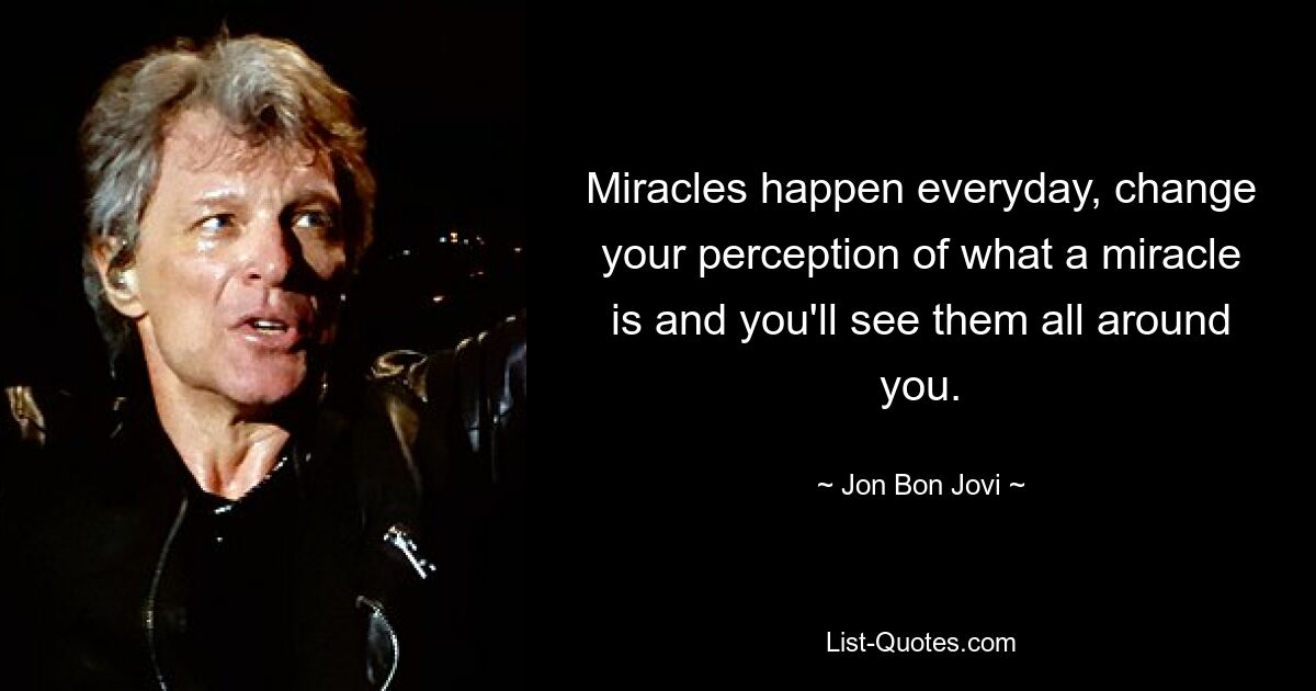 Miracles happen everyday, change your perception of what a miracle is and you'll see them all around you. — © Jon Bon Jovi