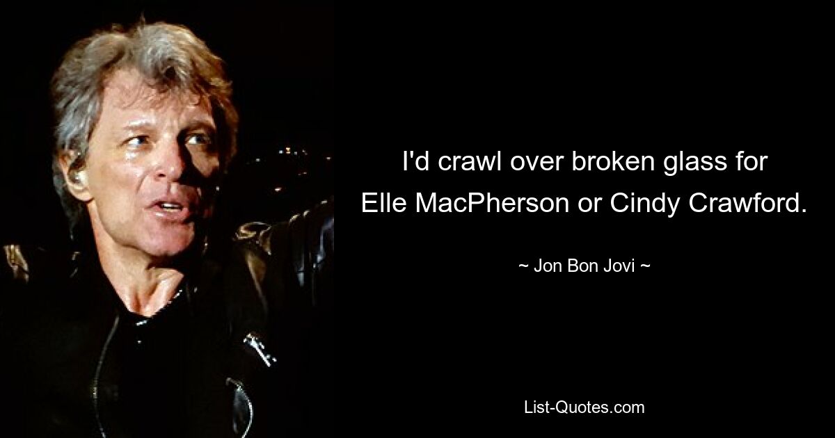 I'd crawl over broken glass for Elle MacPherson or Cindy Crawford. — © Jon Bon Jovi