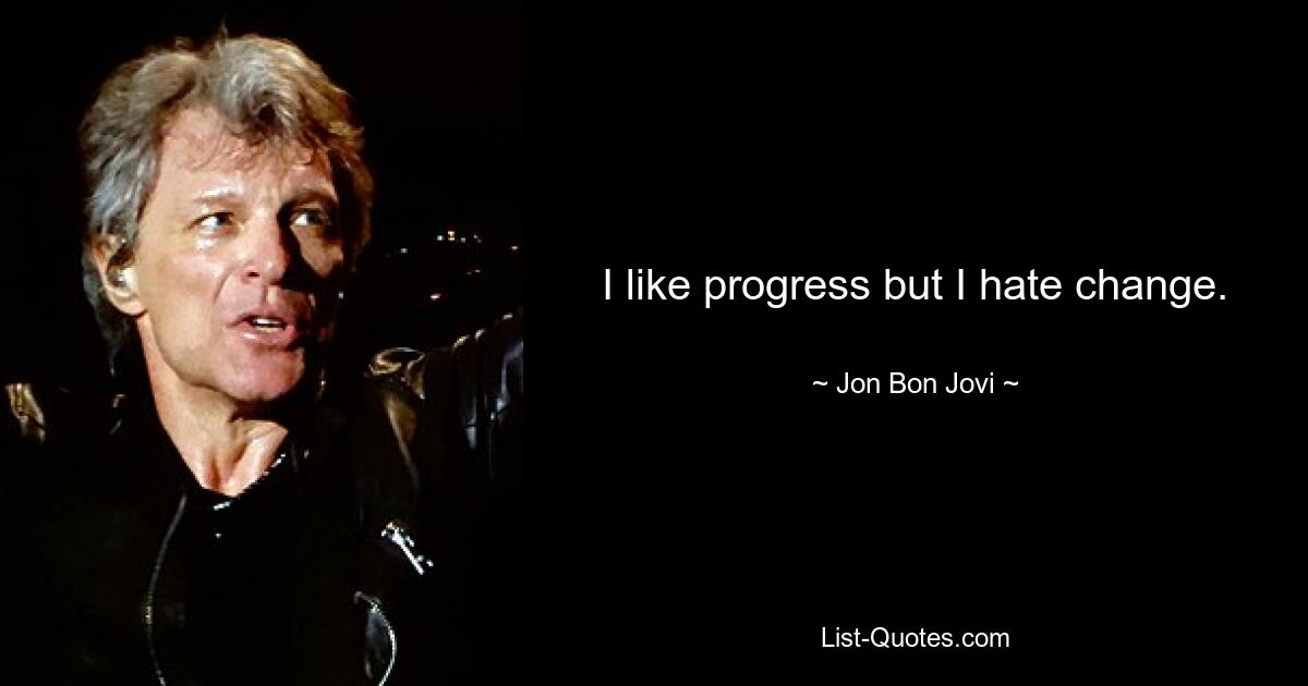 I like progress but I hate change. — © Jon Bon Jovi