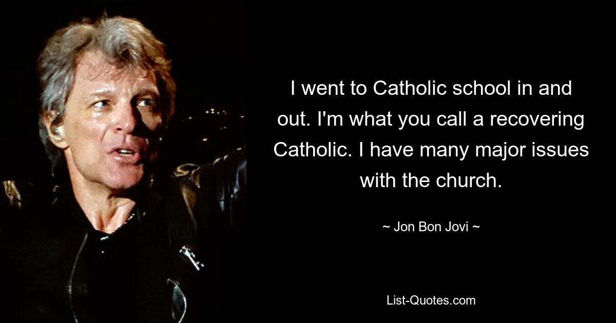 I went to Catholic school in and out. I'm what you call a recovering Catholic. I have many major issues with the church. — © Jon Bon Jovi