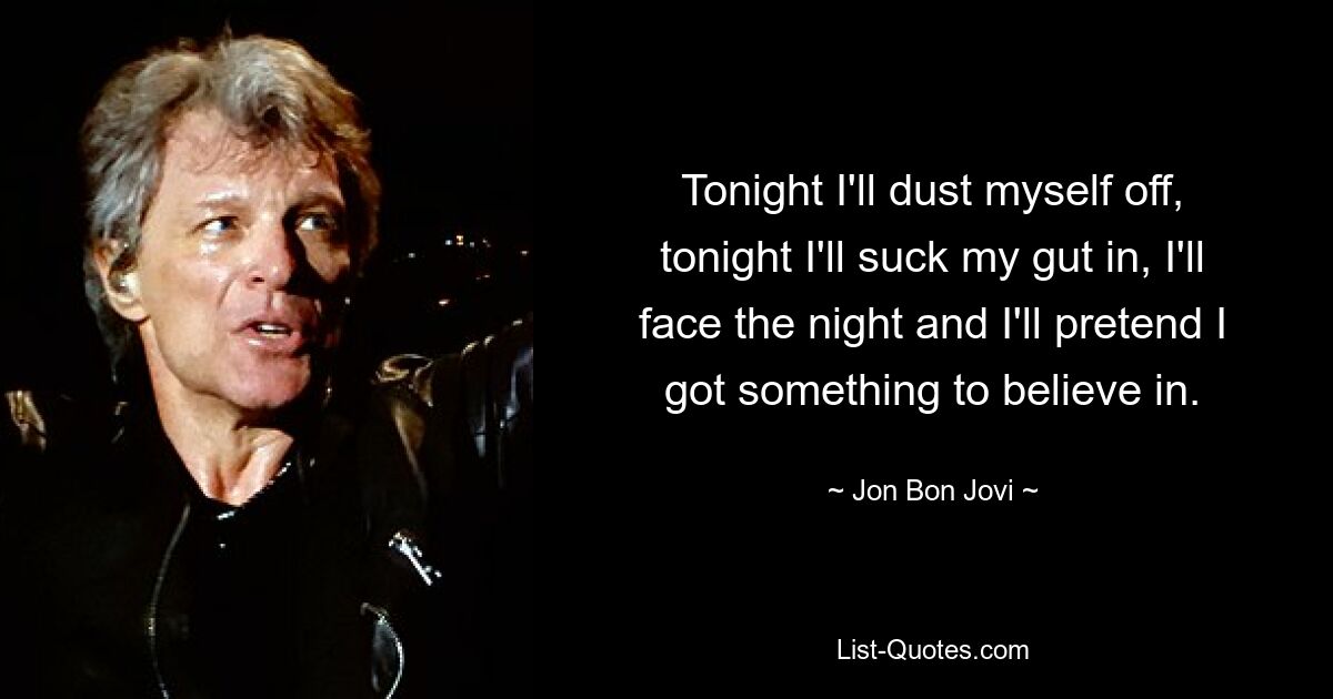 Tonight I'll dust myself off, tonight I'll suck my gut in, I'll face the night and I'll pretend I got something to believe in. — © Jon Bon Jovi