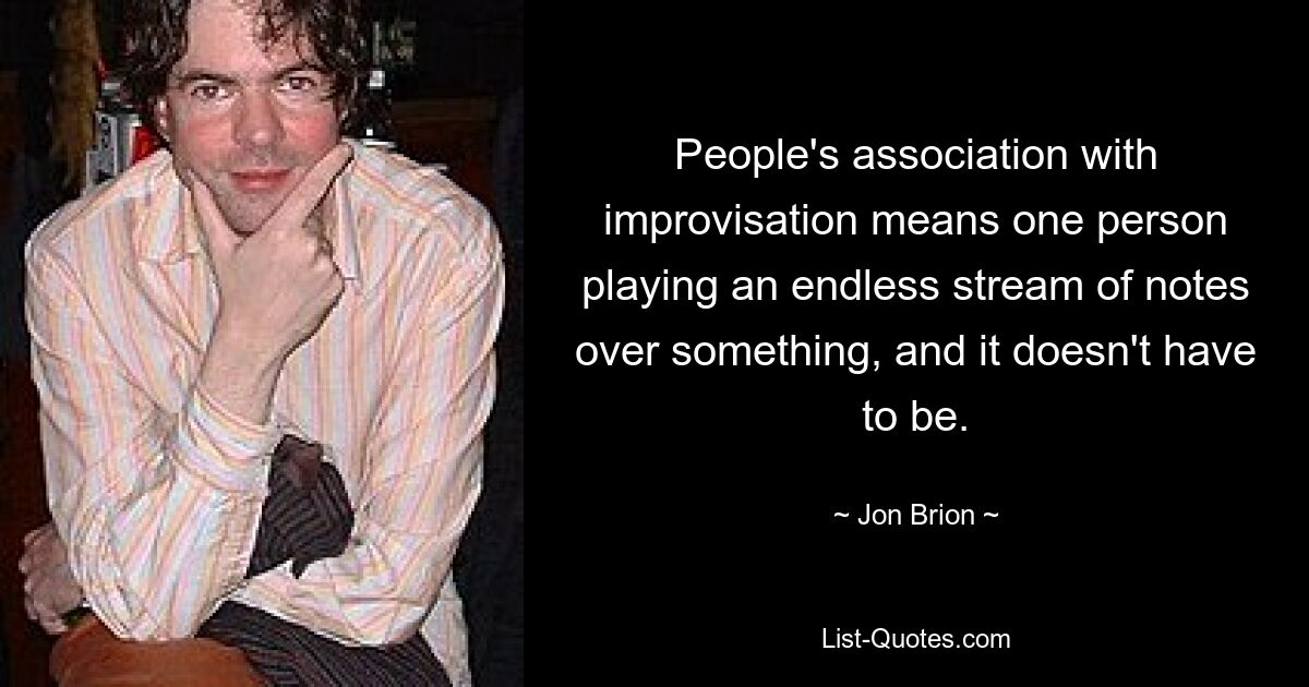 People's association with improvisation means one person playing an endless stream of notes over something, and it doesn't have to be. — © Jon Brion