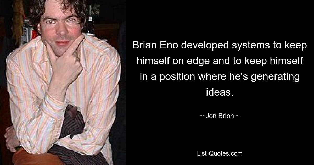 Brian Eno developed systems to keep himself on edge and to keep himself in a position where he's generating ideas. — © Jon Brion