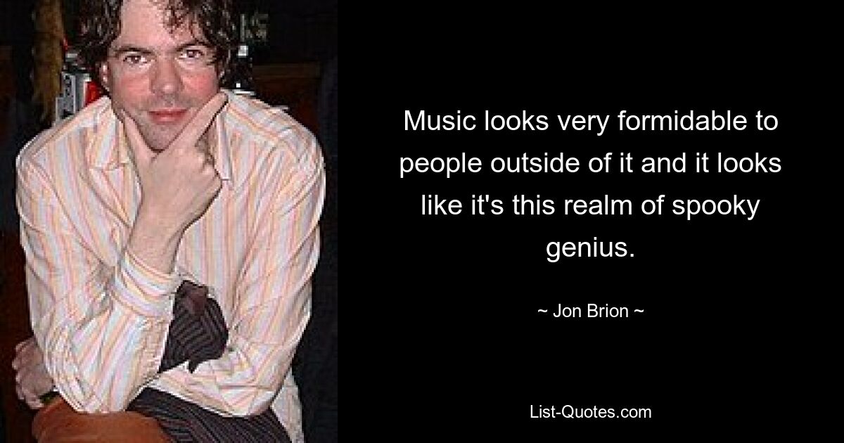 Music looks very formidable to people outside of it and it looks like it's this realm of spooky genius. — © Jon Brion