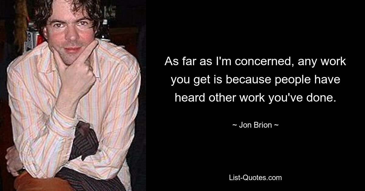 As far as I'm concerned, any work you get is because people have heard other work you've done. — © Jon Brion