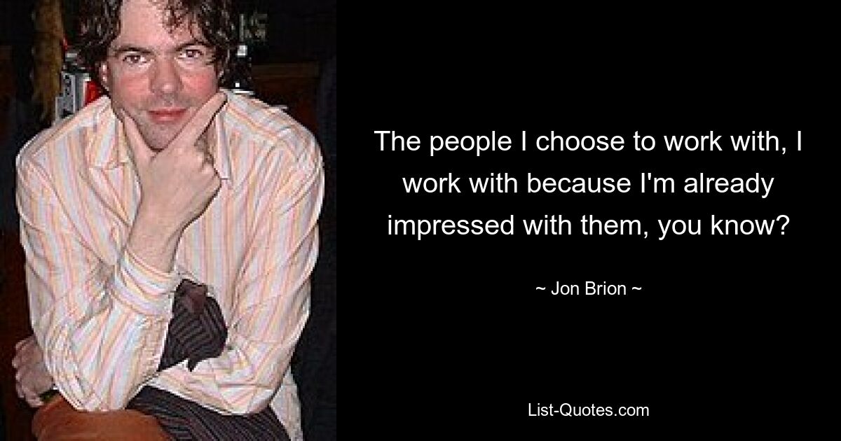 The people I choose to work with, I work with because I'm already impressed with them, you know? — © Jon Brion