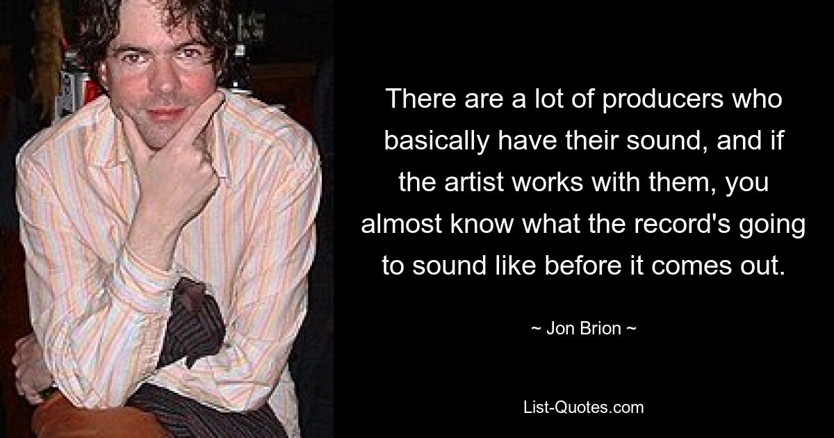 There are a lot of producers who basically have their sound, and if the artist works with them, you almost know what the record's going to sound like before it comes out. — © Jon Brion