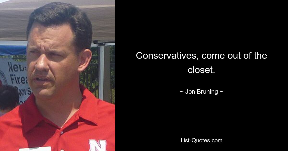 Conservatives, come out of the closet. — © Jon Bruning