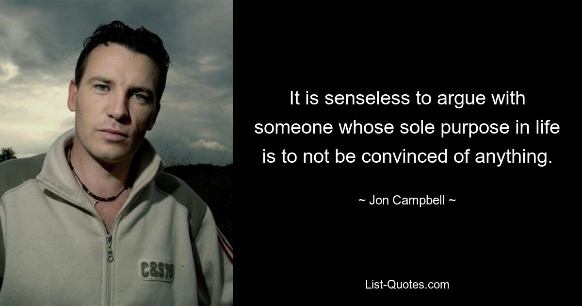 It is senseless to argue with someone whose sole purpose in life is to not be convinced of anything. — © Jon Campbell