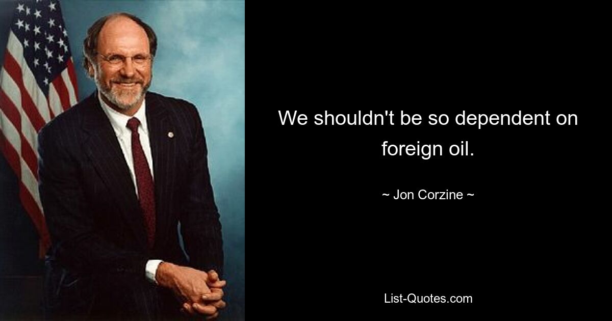 We shouldn't be so dependent on foreign oil. — © Jon Corzine