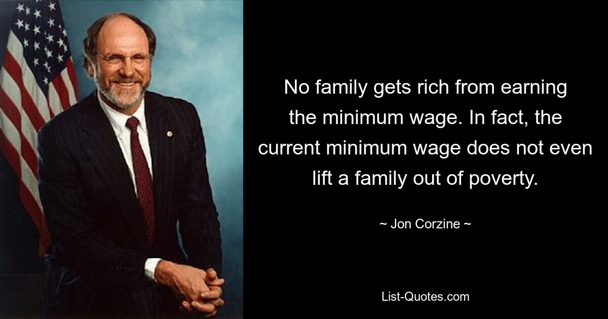 No family gets rich from earning the minimum wage. In fact, the current minimum wage does not even lift a family out of poverty. — © Jon Corzine