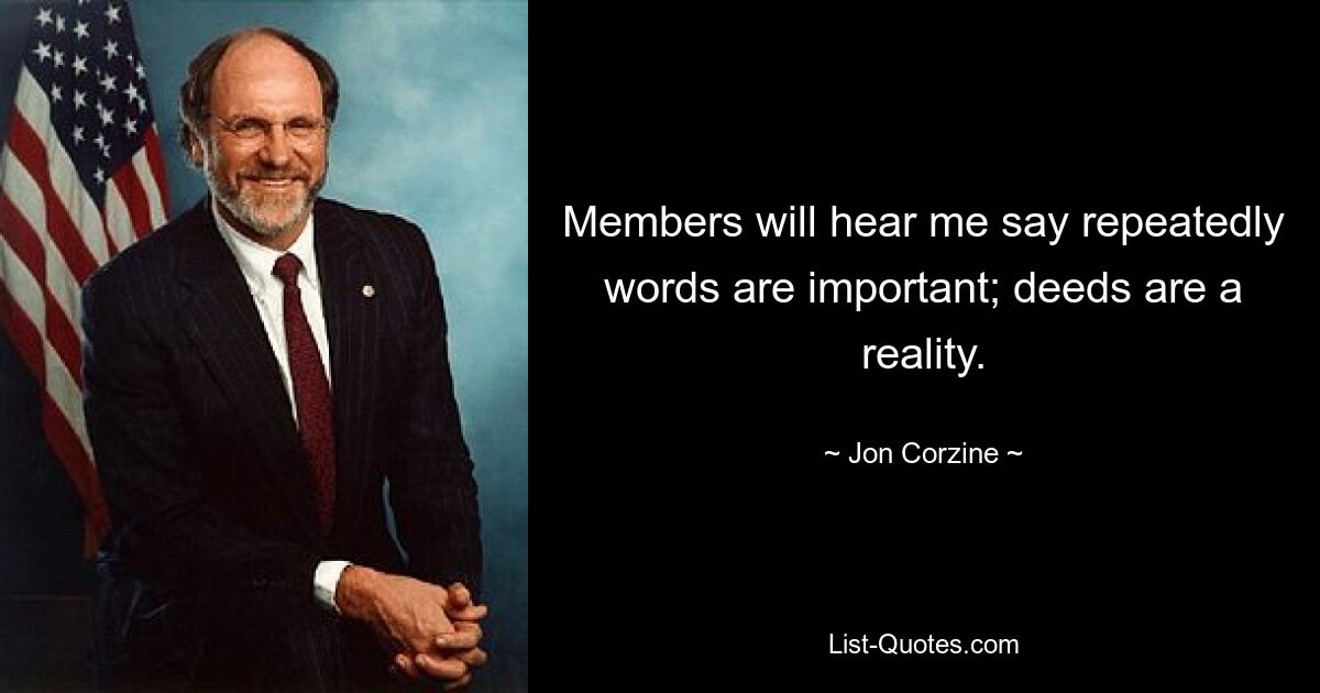 Members will hear me say repeatedly words are important; deeds are a reality. — © Jon Corzine