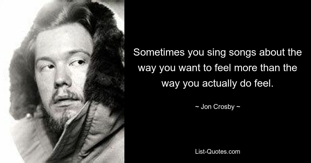 Sometimes you sing songs about the way you want to feel more than the way you actually do feel. — © Jon Crosby