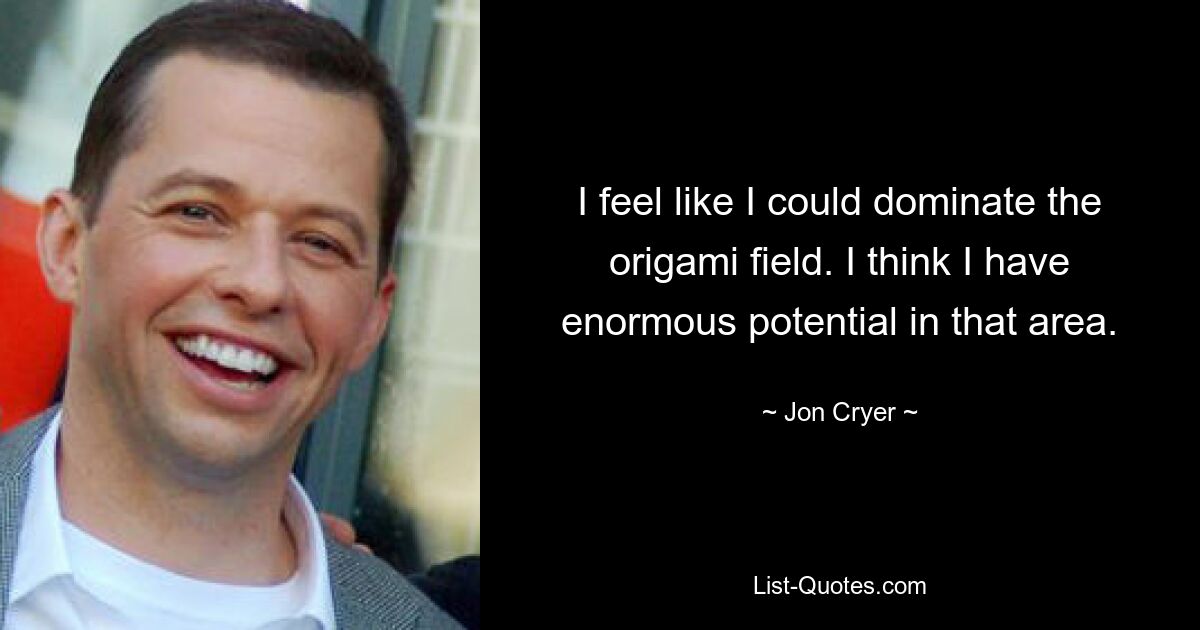 I feel like I could dominate the origami field. I think I have enormous potential in that area. — © Jon Cryer