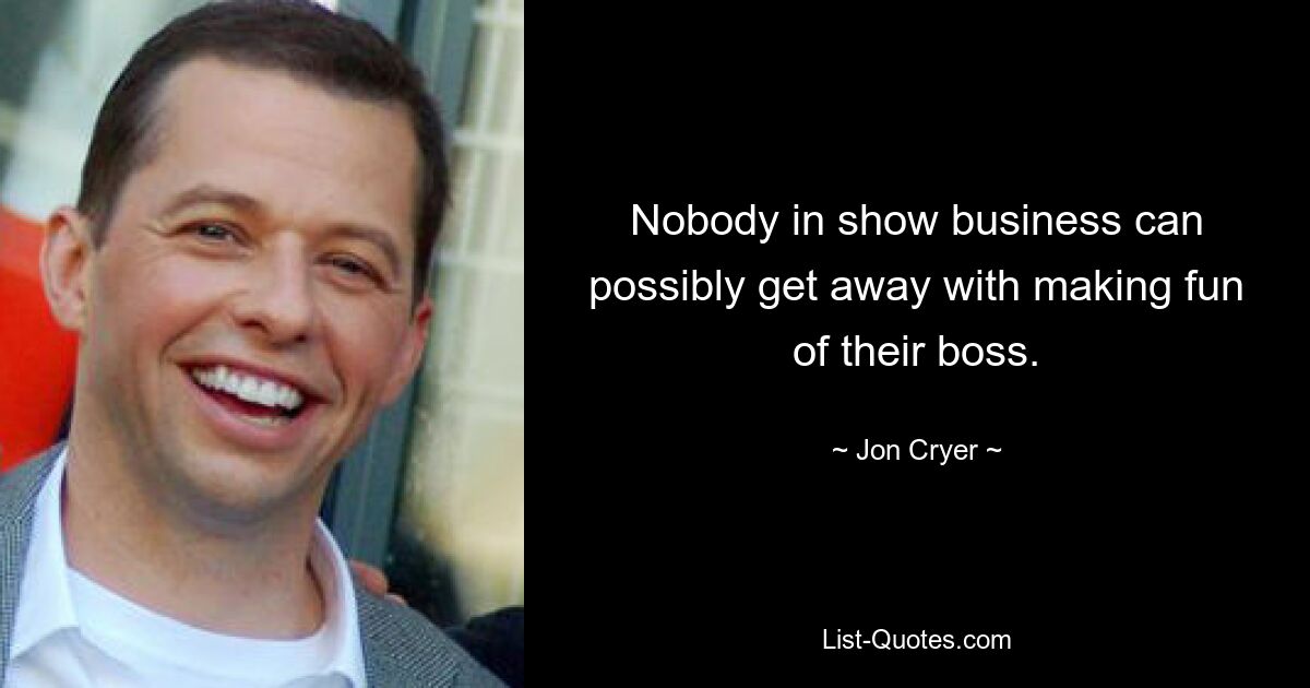 Nobody in show business can possibly get away with making fun of their boss. — © Jon Cryer