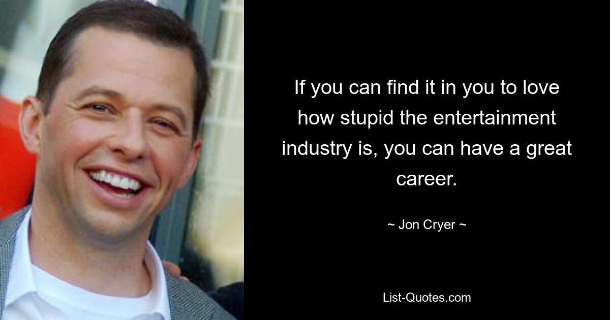 If you can find it in you to love how stupid the entertainment industry is, you can have a great career. — © Jon Cryer