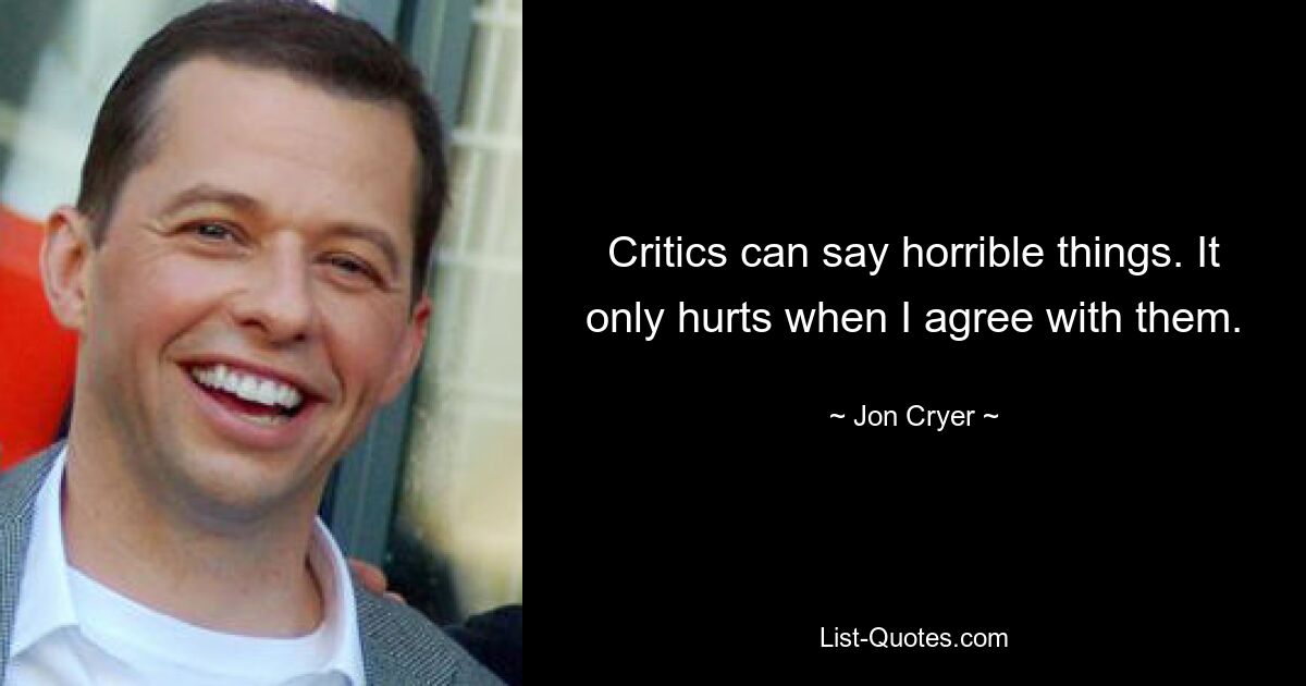 Critics can say horrible things. It only hurts when I agree with them. — © Jon Cryer