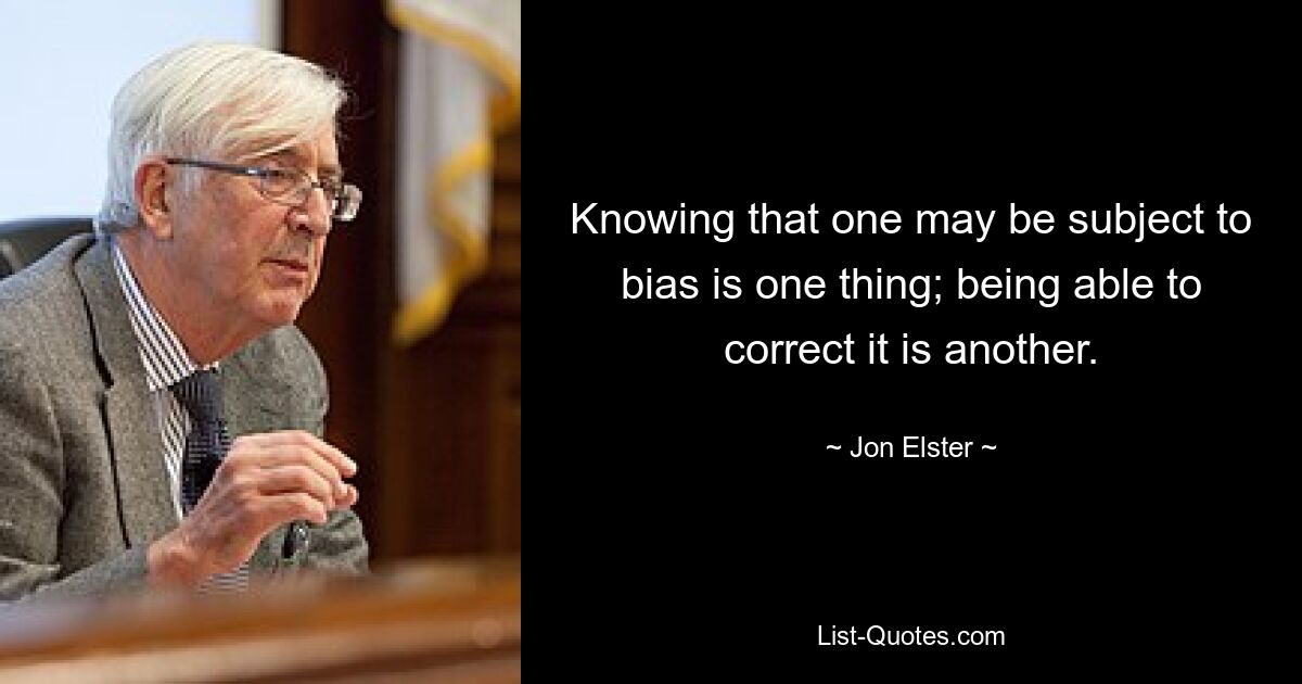 Knowing that one may be subject to bias is one thing; being able to correct it is another. — © Jon Elster