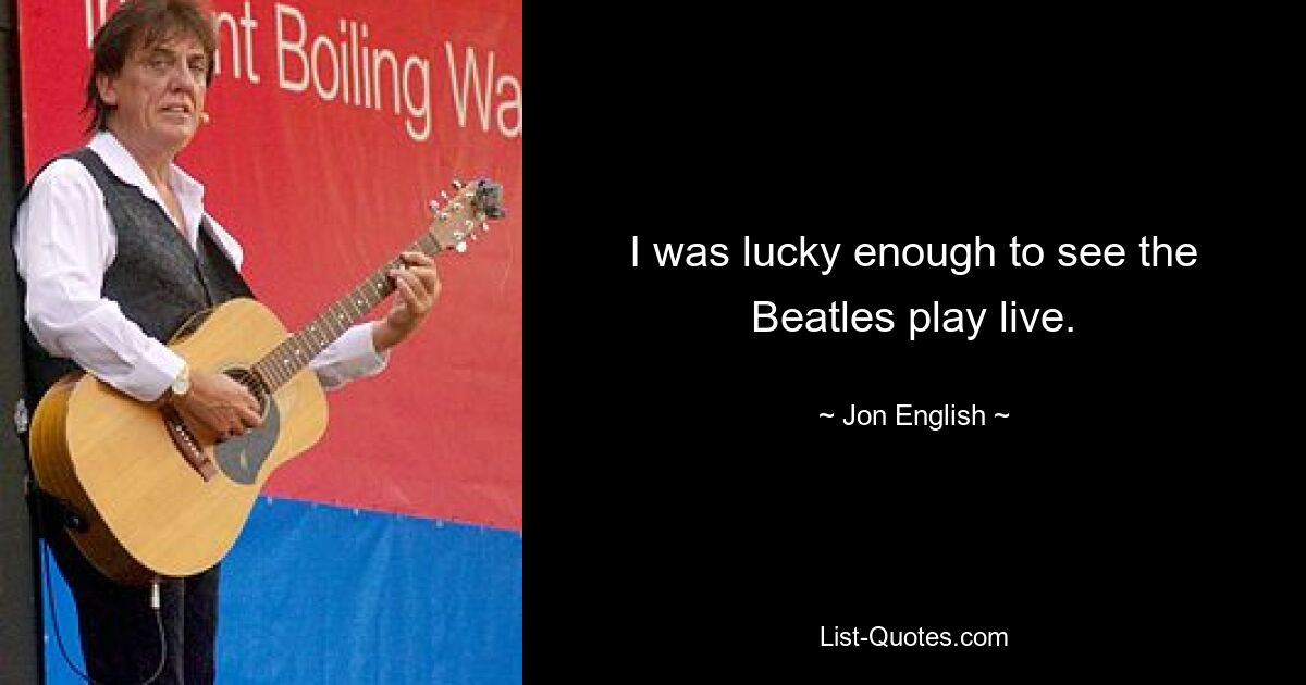 I was lucky enough to see the Beatles play live. — © Jon English