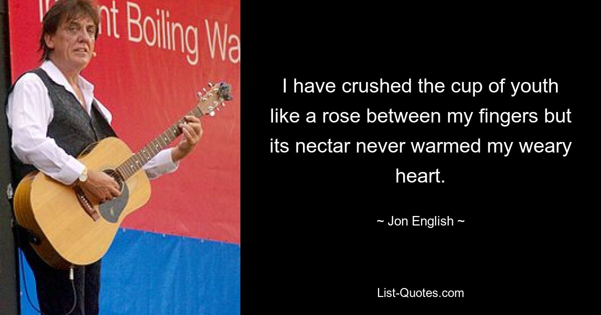 I have crushed the cup of youth like a rose between my fingers but its nectar never warmed my weary heart. — © Jon English