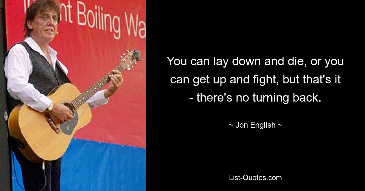 You can lay down and die, or you can get up and fight, but that's it - there's no turning back. — © Jon English