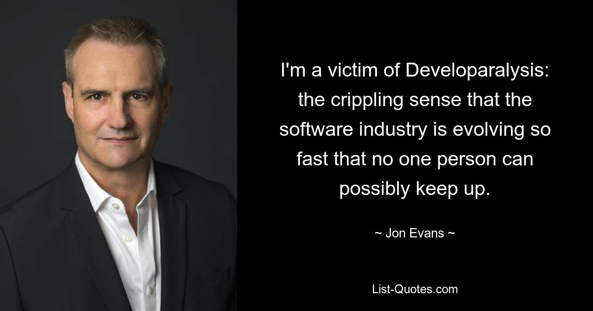 I'm a victim of Developaralysis: the crippling sense that the software industry is evolving so fast that no one person can possibly keep up. — © Jon Evans