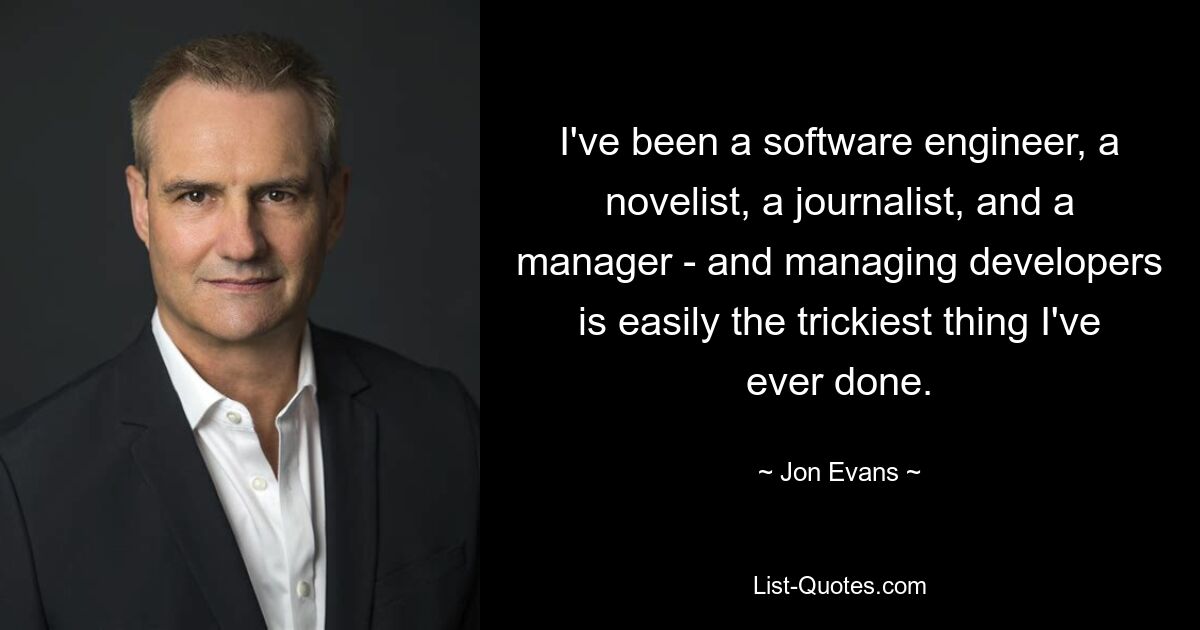 I've been a software engineer, a novelist, a journalist, and a manager - and managing developers is easily the trickiest thing I've ever done. — © Jon Evans