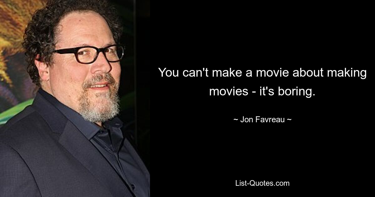 You can't make a movie about making movies - it's boring. — © Jon Favreau