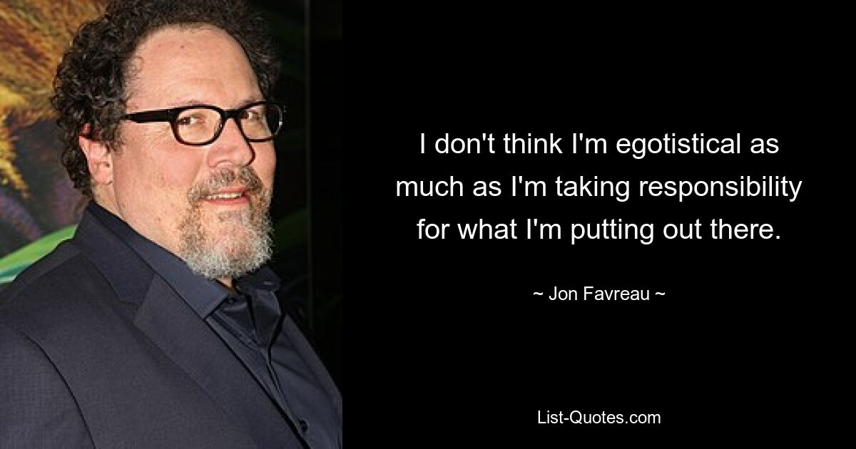 I don't think I'm egotistical as much as I'm taking responsibility for what I'm putting out there. — © Jon Favreau