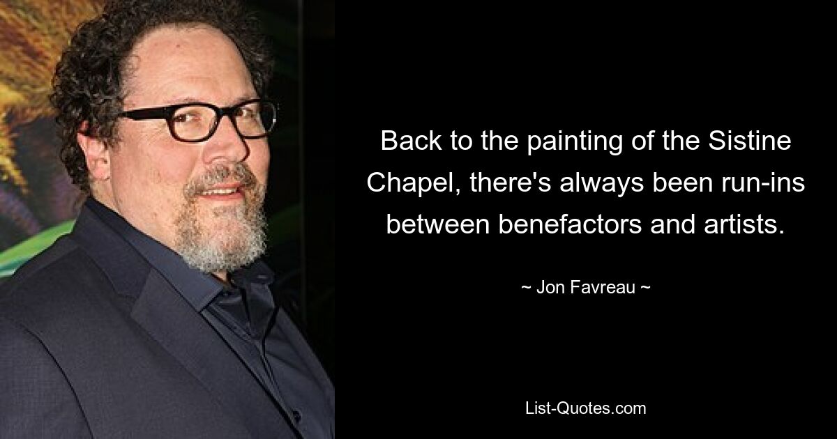 Back to the painting of the Sistine Chapel, there's always been run-ins between benefactors and artists. — © Jon Favreau