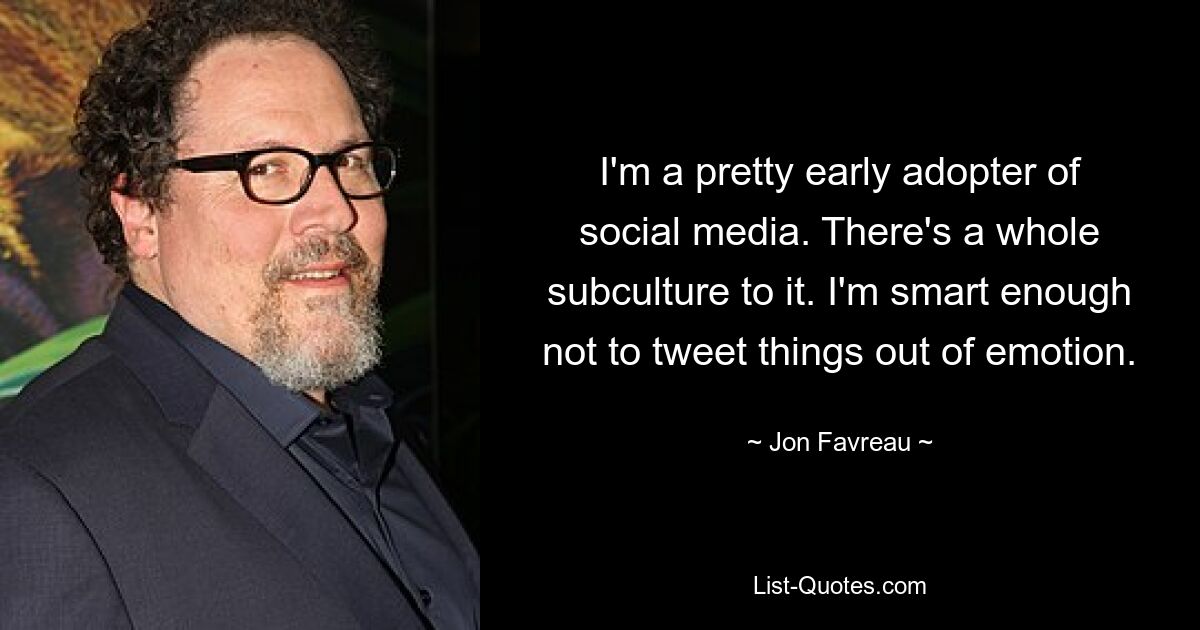 I'm a pretty early adopter of social media. There's a whole subculture to it. I'm smart enough not to tweet things out of emotion. — © Jon Favreau