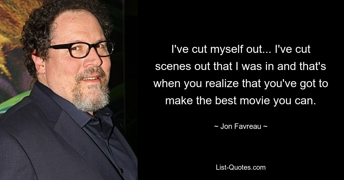 I've cut myself out... I've cut scenes out that I was in and that's when you realize that you've got to make the best movie you can. — © Jon Favreau