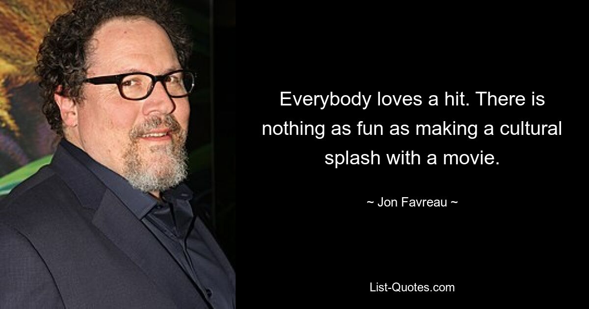 Everybody loves a hit. There is nothing as fun as making a cultural splash with a movie. — © Jon Favreau