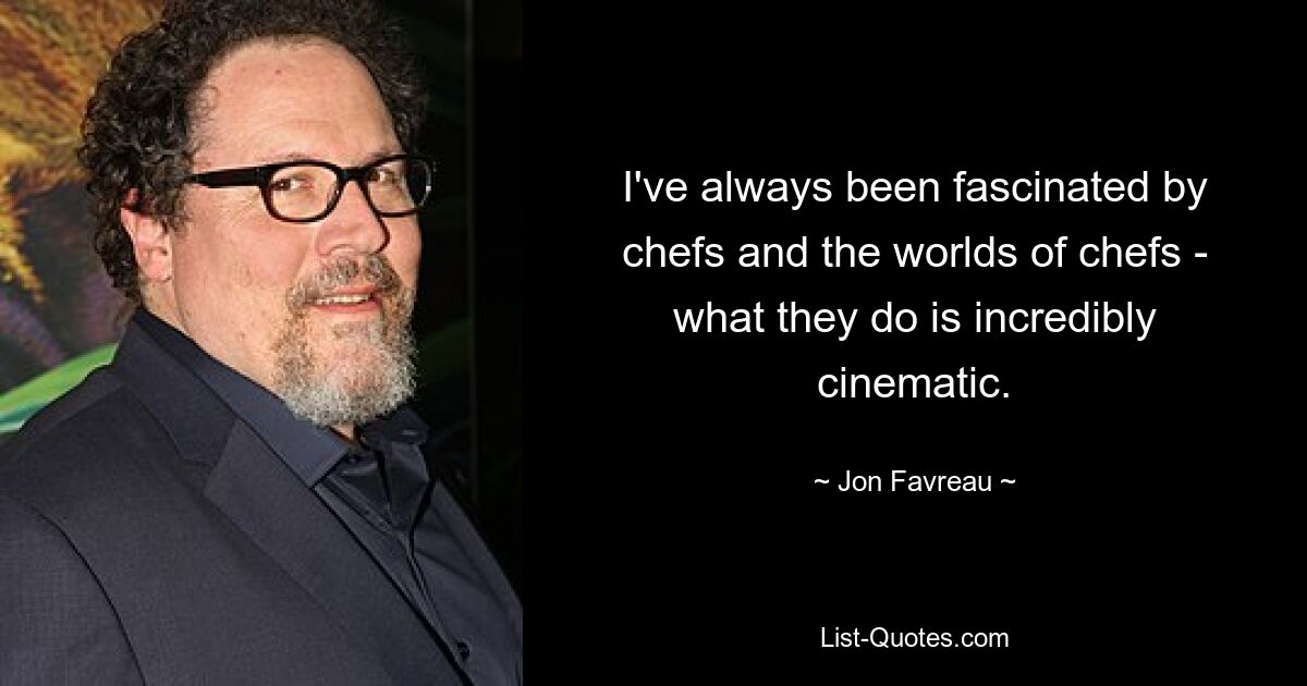 I've always been fascinated by chefs and the worlds of chefs - what they do is incredibly cinematic. — © Jon Favreau