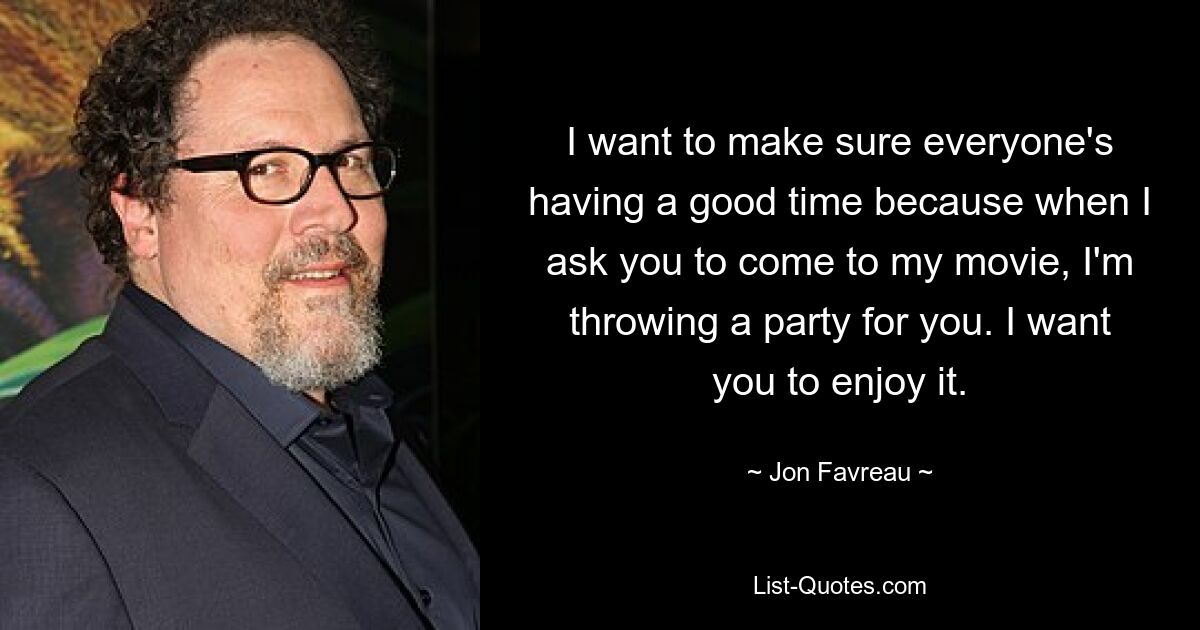 I want to make sure everyone's having a good time because when I ask you to come to my movie, I'm throwing a party for you. I want you to enjoy it. — © Jon Favreau