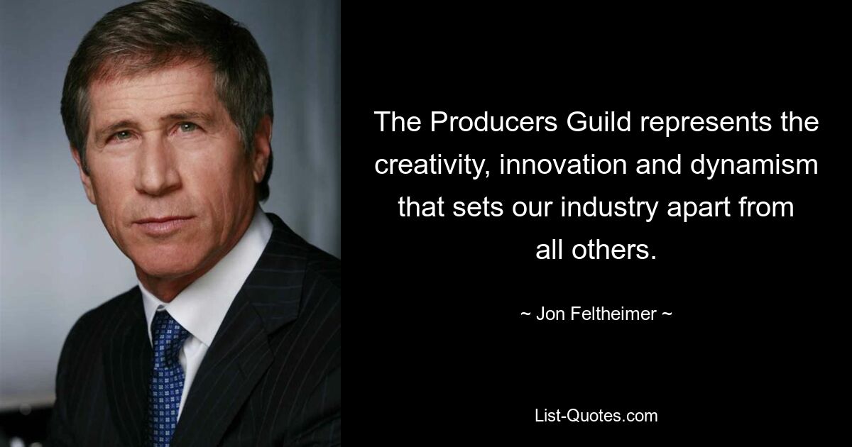 The Producers Guild represents the creativity, innovation and dynamism that sets our industry apart from all others. — © Jon Feltheimer