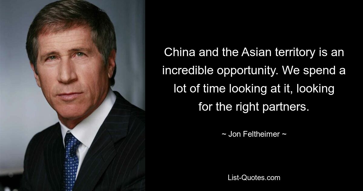 China and the Asian territory is an incredible opportunity. We spend a lot of time looking at it, looking for the right partners. — © Jon Feltheimer