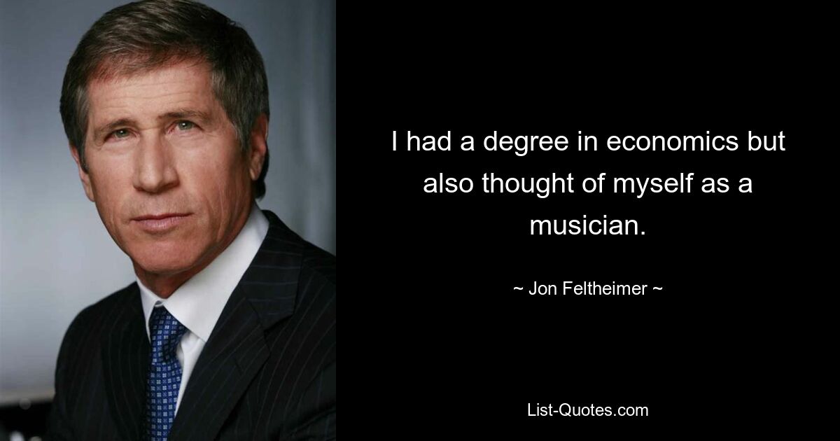 I had a degree in economics but also thought of myself as a musician. — © Jon Feltheimer