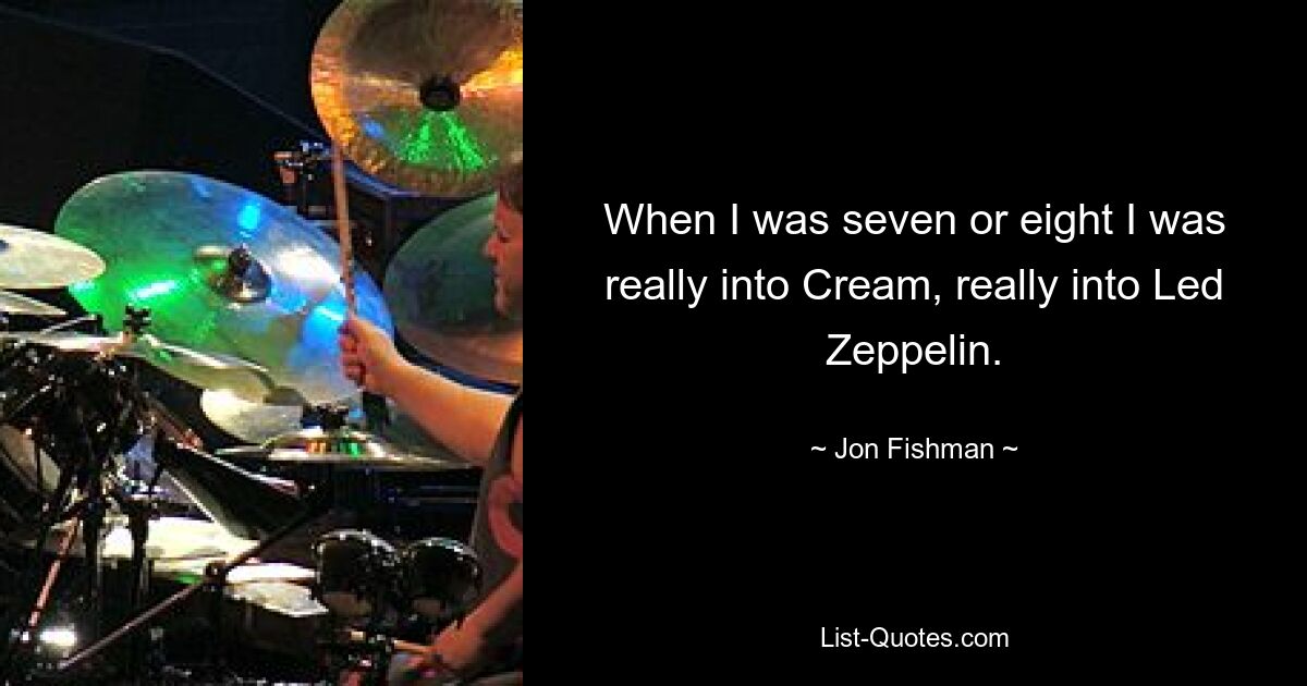 When I was seven or eight I was really into Cream, really into Led Zeppelin. — © Jon Fishman