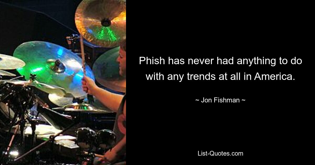 Phish has never had anything to do with any trends at all in America. — © Jon Fishman