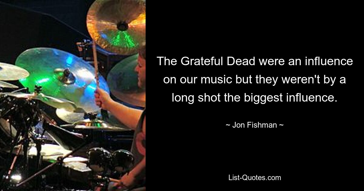 The Grateful Dead were an influence on our music but they weren't by a long shot the biggest influence. — © Jon Fishman