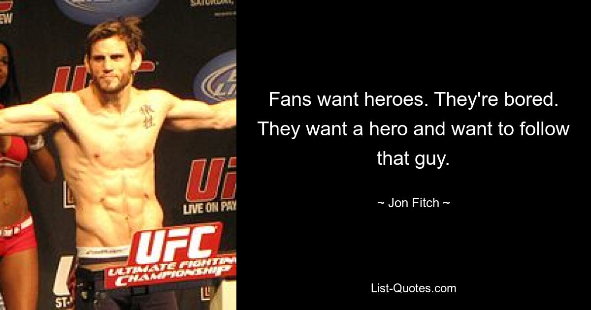 Fans want heroes. They're bored. They want a hero and want to follow that guy. — © Jon Fitch