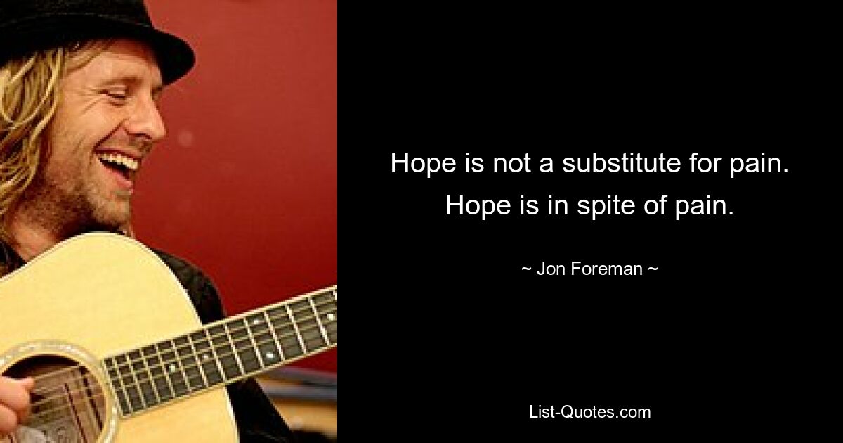 Hope is not a substitute for pain. Hope is in spite of pain. — © Jon Foreman