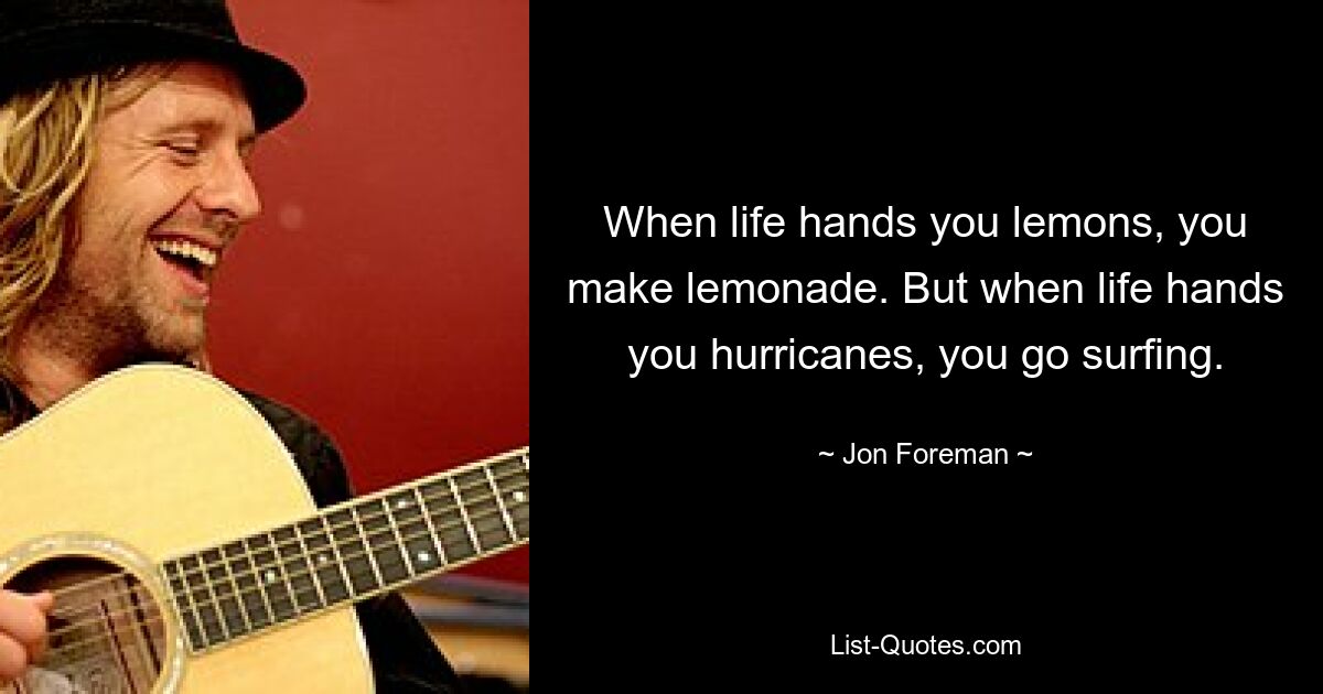 When life hands you lemons, you make lemonade. But when life hands you hurricanes, you go surfing. — © Jon Foreman