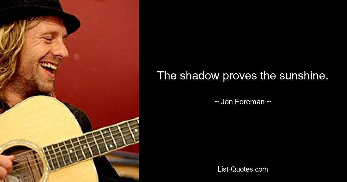 The shadow proves the sunshine. — © Jon Foreman